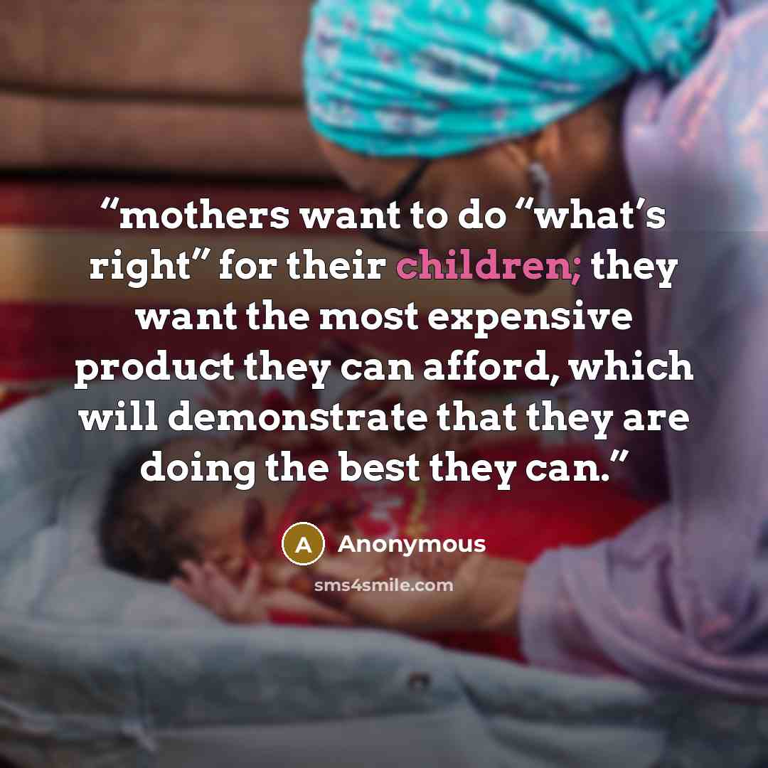 “mothers want to do “what’s right” for their children; they want the most expensive product they can afford, which will demonstrate that they are doing the best they can.” quote by Anonymous