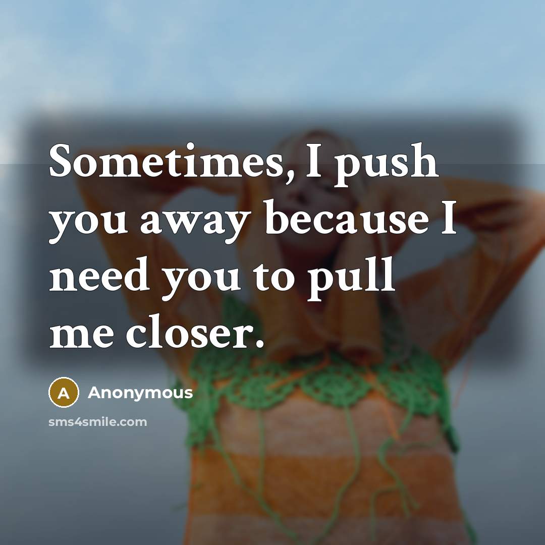 “Sometimes, I push you away because I need you to pull me closer.” quote by Anonymous
