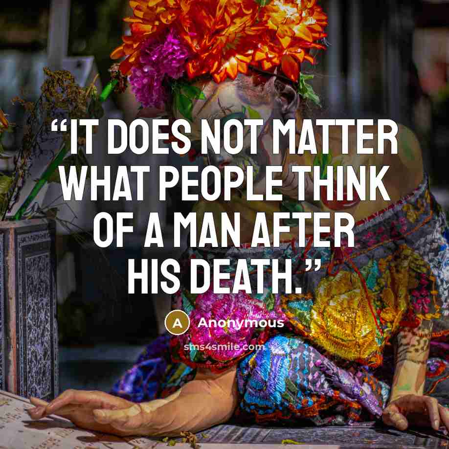 “It does not matter what people think of a man after his death.” quote by Anonymous
