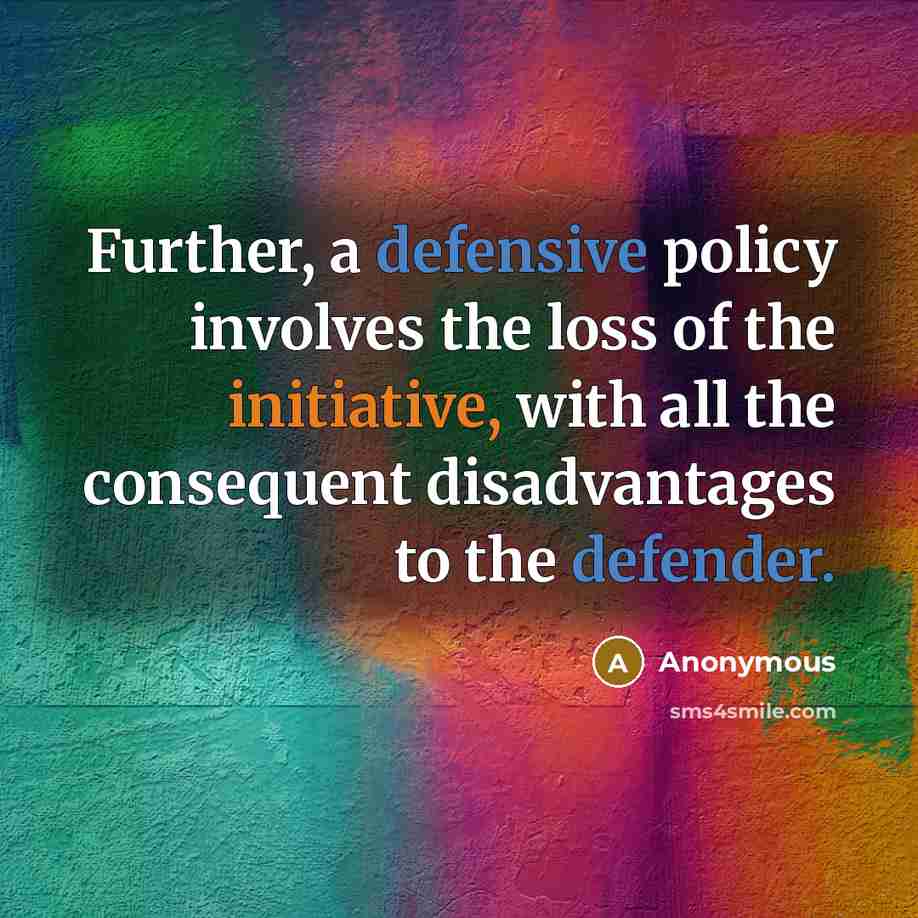 “Further, a defensive policy involves the loss of the initiative, with all the consequent disadvantages to the defender.” quote by Anonymous