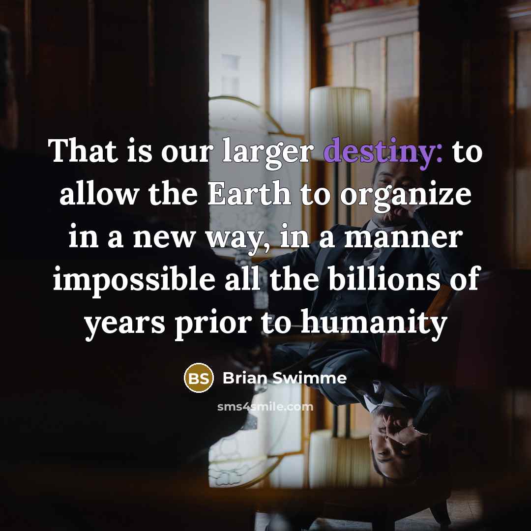 “That is our larger destiny: to allow the Earth to…” quote by Brian Swimme