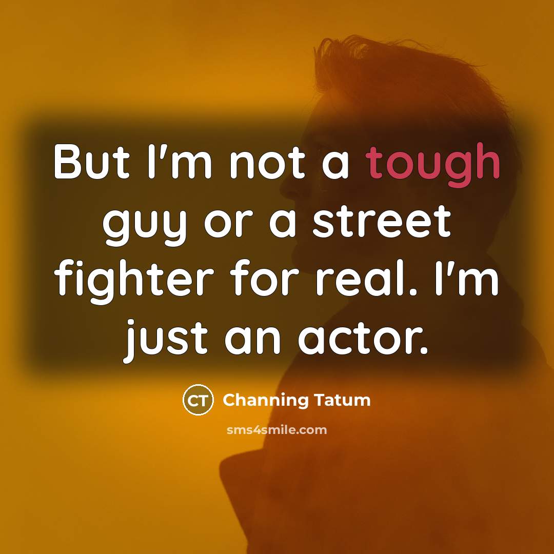 “But I'm not a tough guy or a street fighter for real. I'm just an actor.” quote by Channing Tatum