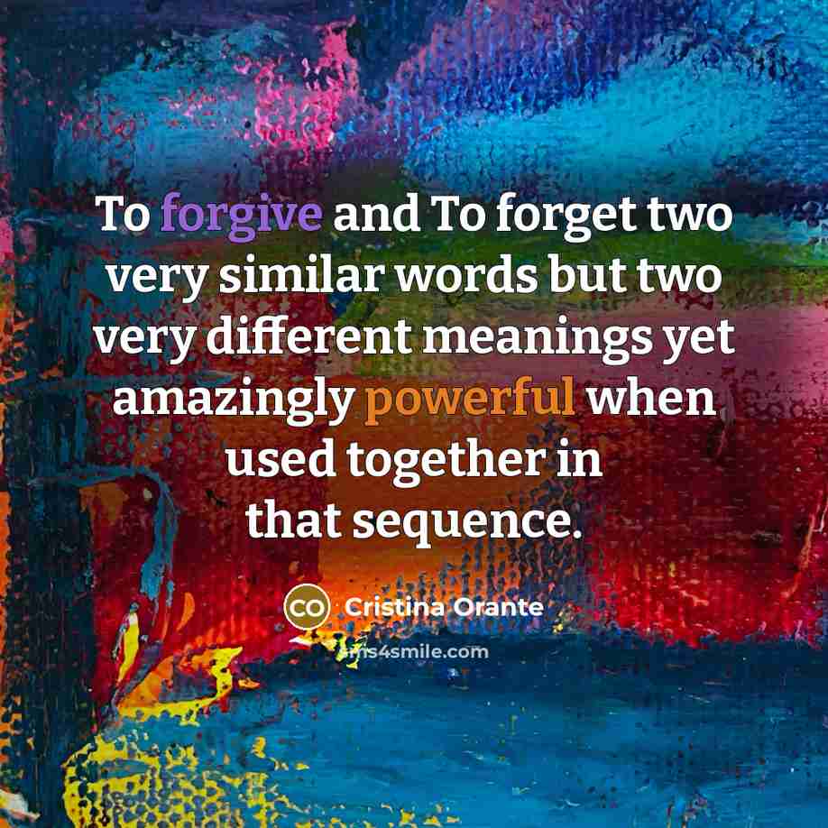 “To forgive and To forget two very similar words but two very different meanings yet amazingly powerful when used together in that sequence.” quote by Cristina Orante