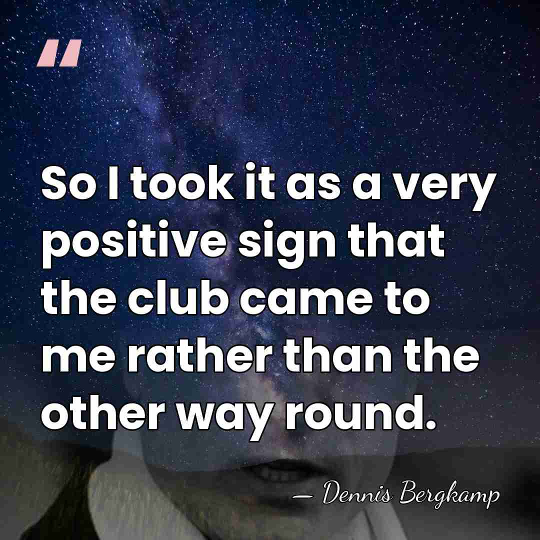 So I took it as a very positive sign that the club&hellip; - Dennis Bergkamp
