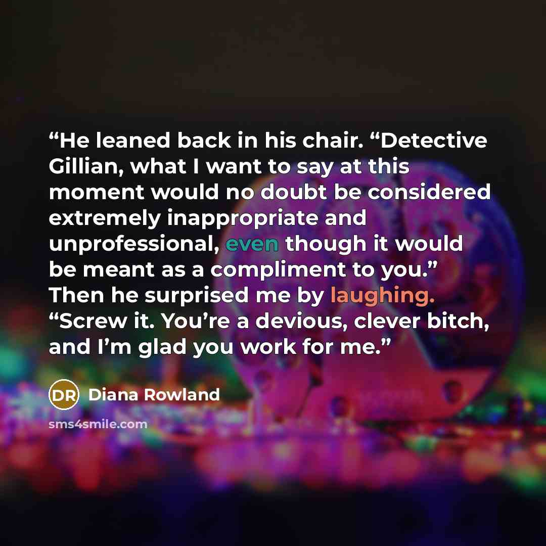 “He leaned back in his chair. “Detective Gillian, what I want to say at this moment would no doubt be considered extremely inappropriate and unprofessional, even though it would be meant as a compliment to you.” Then he surprised me by laughing. “Screw it. You’re a devious, clever bitch, and I’m…” quote by Diana Rowland
