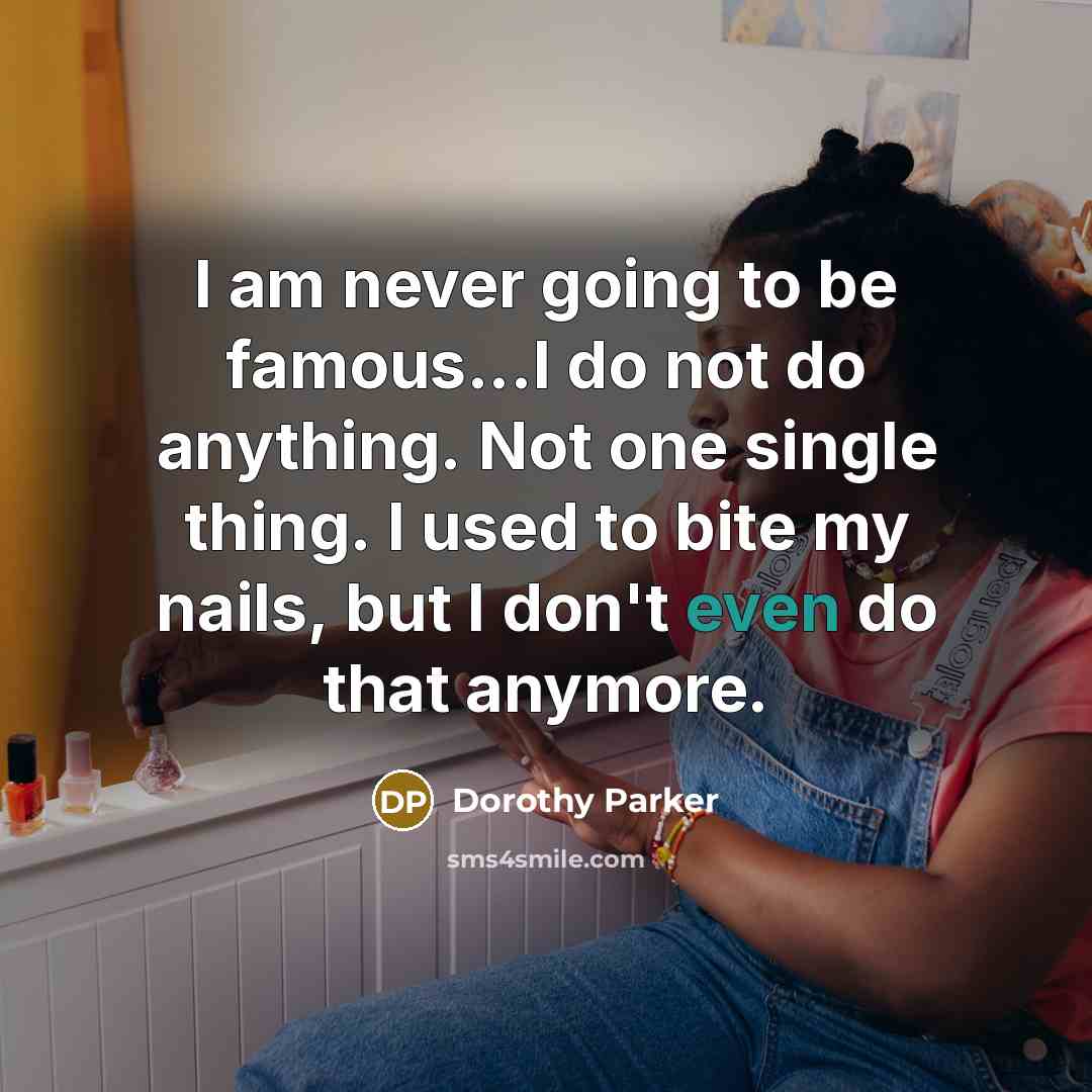 “I am never going to be famous...I do not do anything. Not one single thing. I used to bite my nails, but I don't even do that anymore.” quote by Dorothy Parker