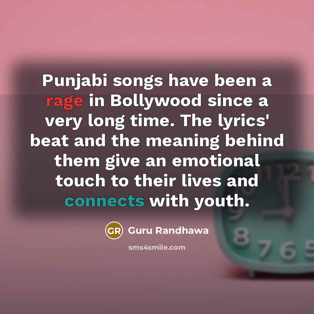 “Punjabi songs have been a rage in Bollywood since a very long time. The lyrics' beat and the meaning behind them give an emotional touch to their lives and connects with youth.” quote by Guru Randhawa