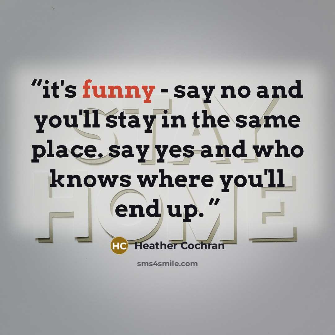 “it's funny - say no and you'll stay in the same place. say yes and who knows where you'll end up.” quote by Heather Cochran