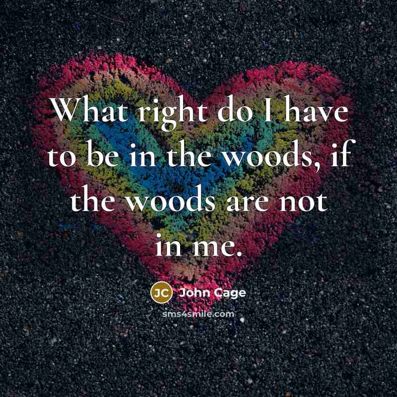 “What right do I have to be in the woods,…” quote by John Cage