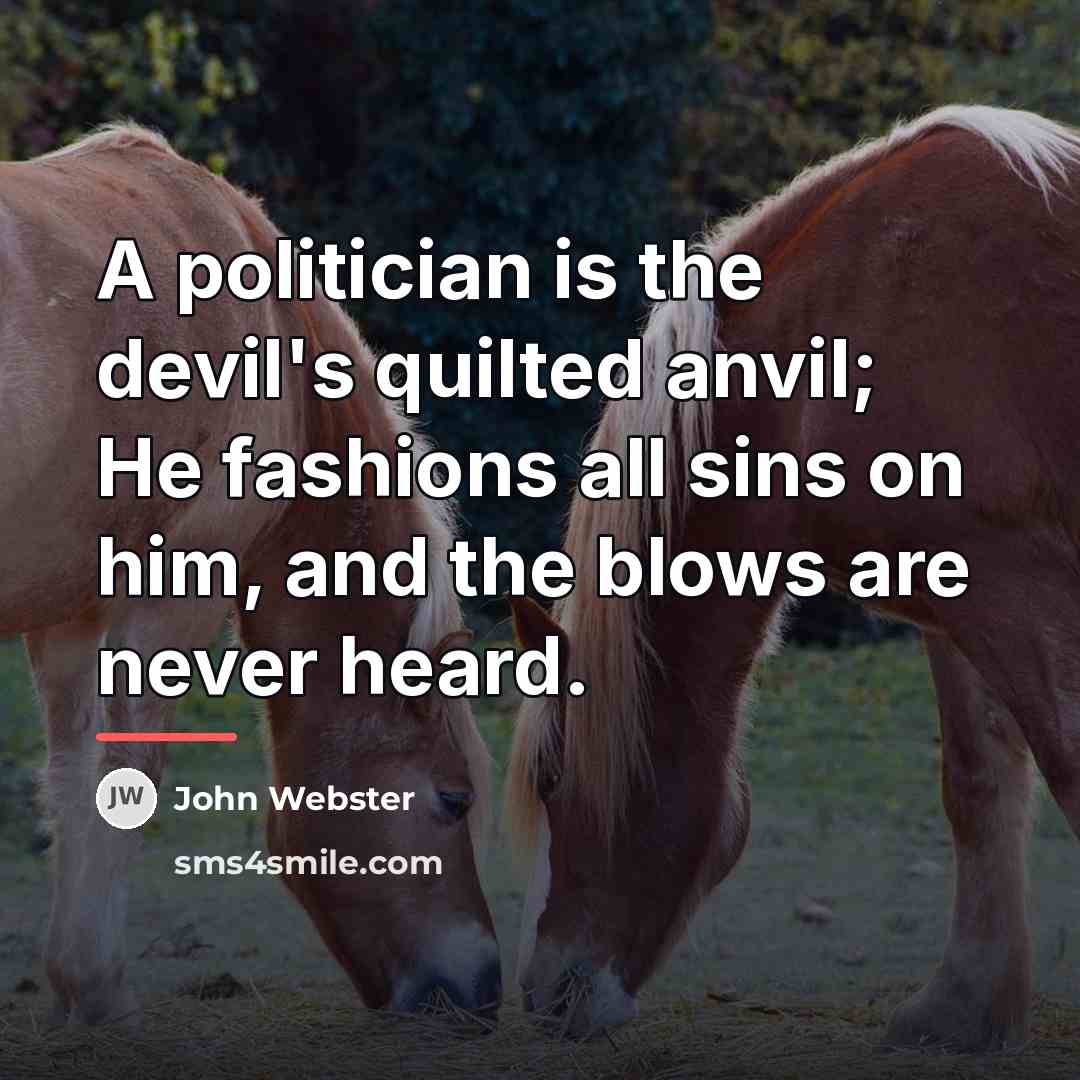 “A politician is the devil's quilted anvil; He fashions all…” quote by John Webster