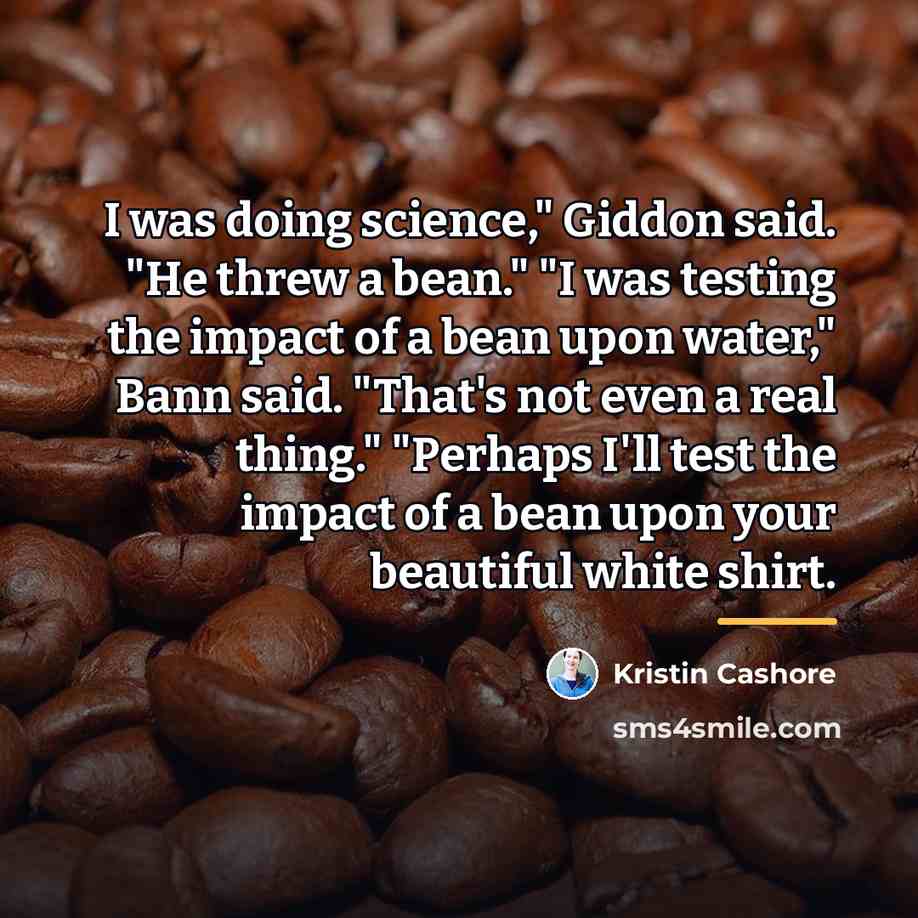 “I was doing science," Giddon said. "He threw a bean."…” quote by Kristin Cashore