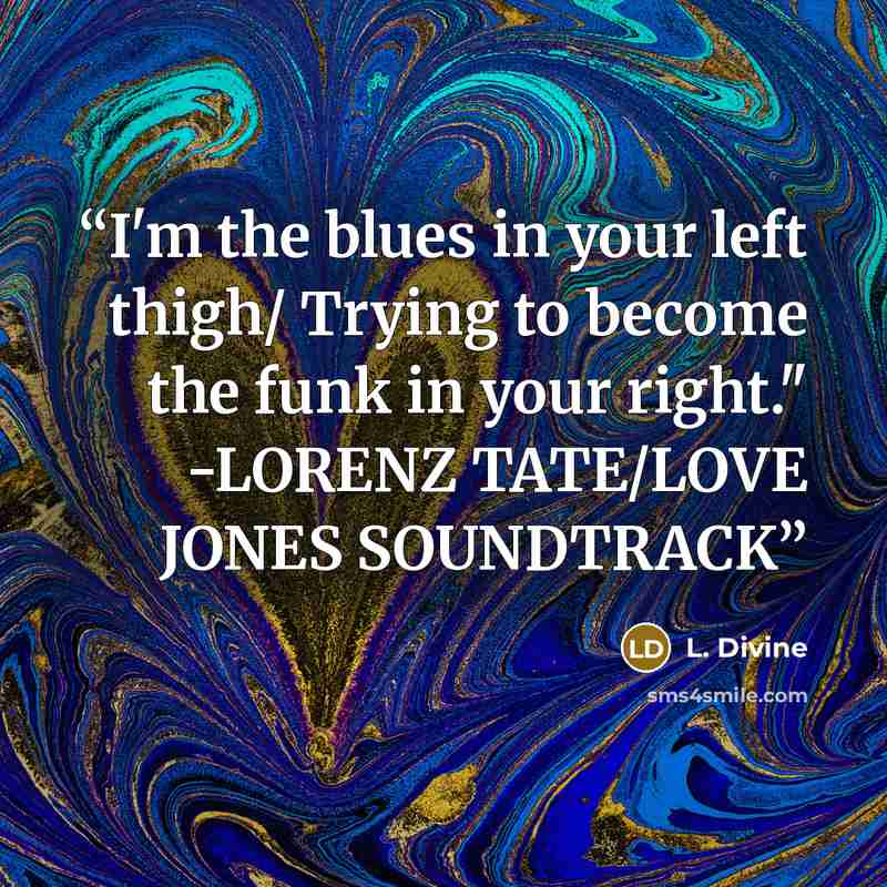 “I'm the blues in your left thigh/ Trying to become the funk in your right." -LORENZ TATE/LOVE JONES SOUNDTRACK” quote by L. Divine