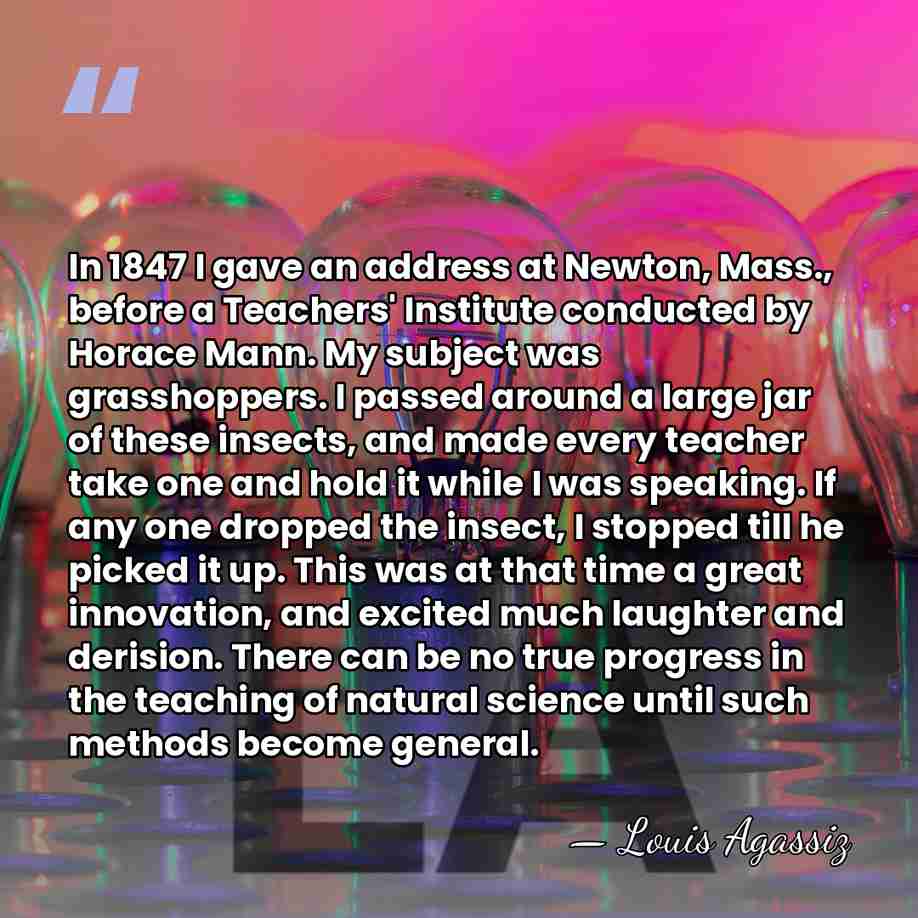 In 1847 I gave an address at Newton, Mass., before a Teachers'&hellip; - Louis Agassiz