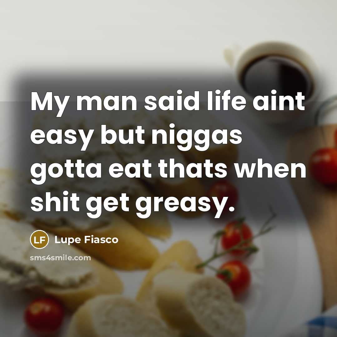 “My man said life aint easy but niggas gotta eat…” quote by Lupe Fiasco