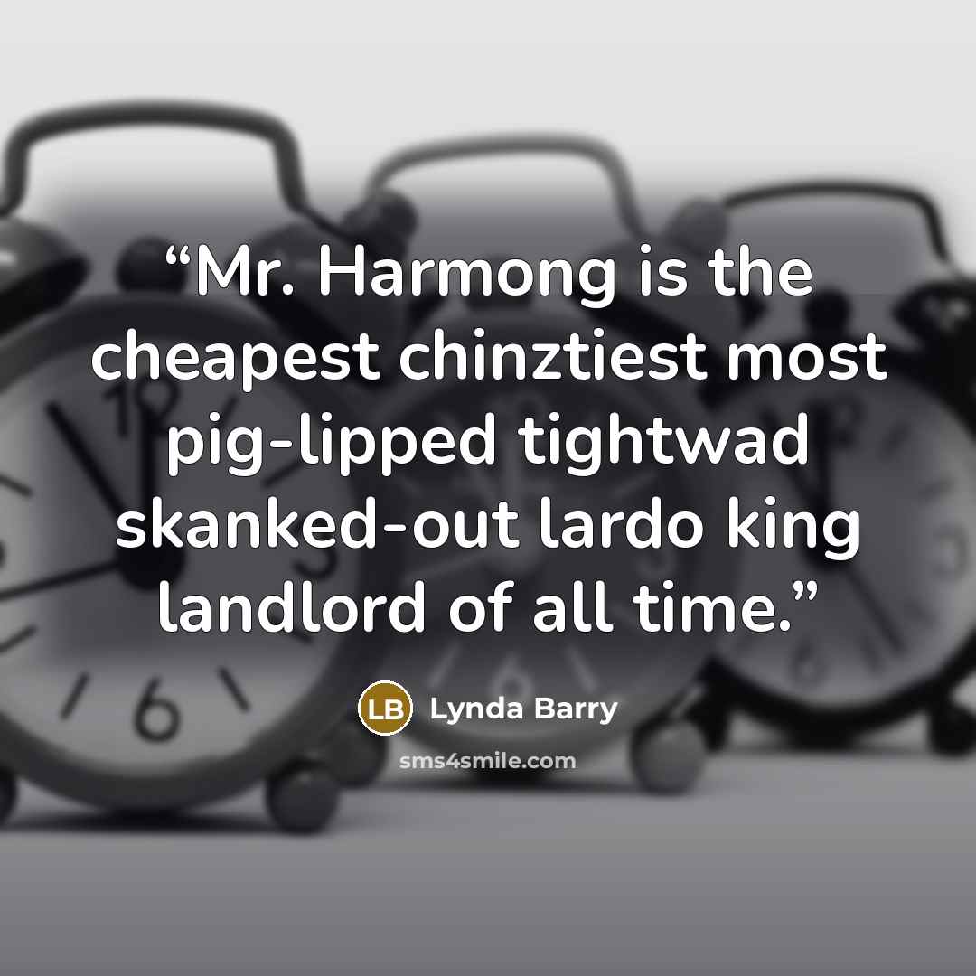“Mr. Harmong is the cheapest chinztiest most pig-lipped tightwad skanked-out lardo king landlord of all time.” quote by Lynda Barry