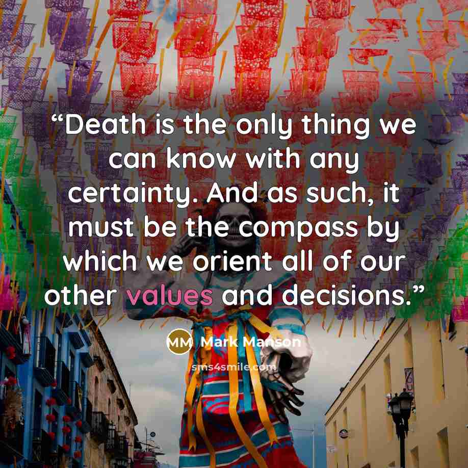 “Death is the only thing we can know with any certainty. And as such, it must be the compass by which we orient all of our other values and decisions.” quote by Mark Manson