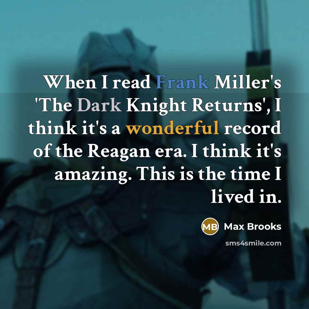“When I read Frank Miller's 'The Dark Knight Returns', I think it's a wonderful record of the Reagan era. I think it's amazing. This is the time I lived in.” quote by Max Brooks