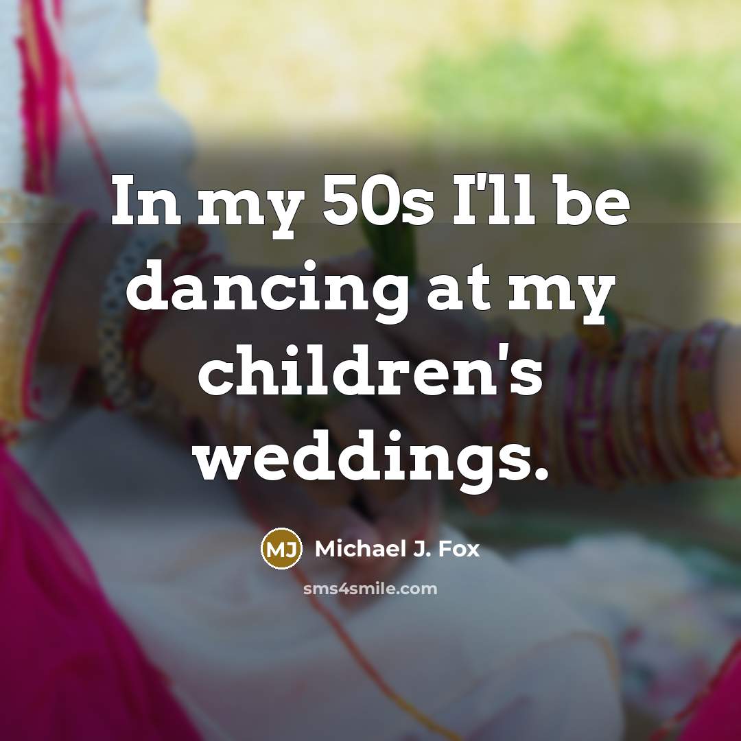 “In my 50s I'll be dancing at my children's weddings.…” quote by Michael J. Fox
