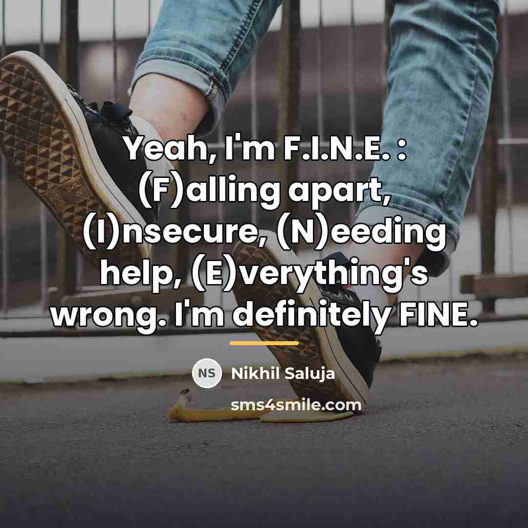 “Yeah, I'm F.I.N.E. : (F)alling apart, (I)nsecure, (N)eeding help, (E)verything's…” quote by Nikhil Saluja