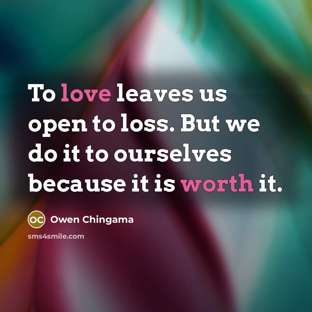 “To love leaves us open to loss. But we do it to ourselves because it is worth it.” quote by Owen Chingama