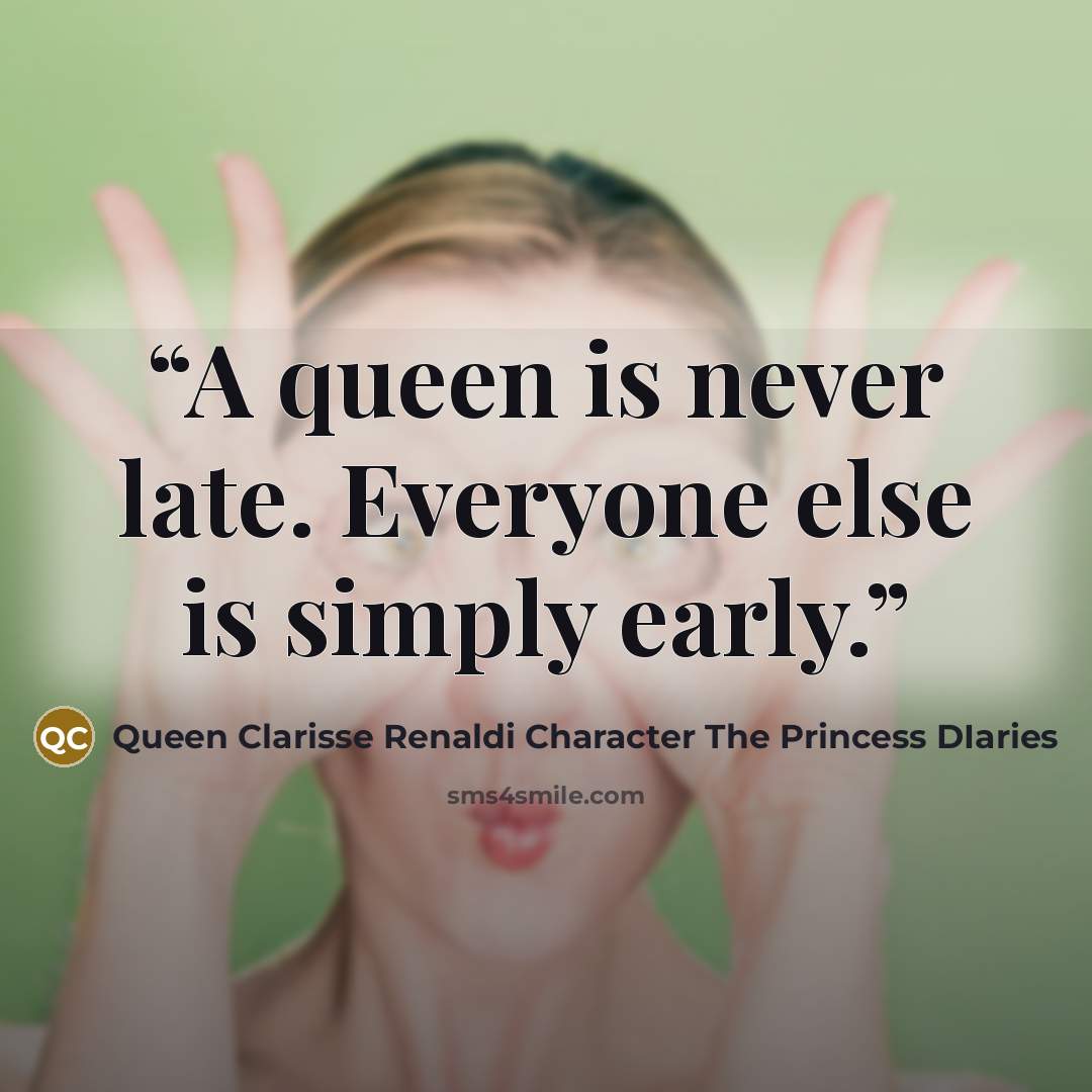 “A queen is never late. Everyone else is simply early.” quote by Queen Clarisse Renaldi Character The Princess DIaries