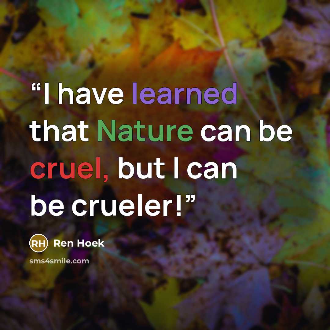 “I have learned that Nature can be cruel, but I can be crueler!” quote by Ren Hoek