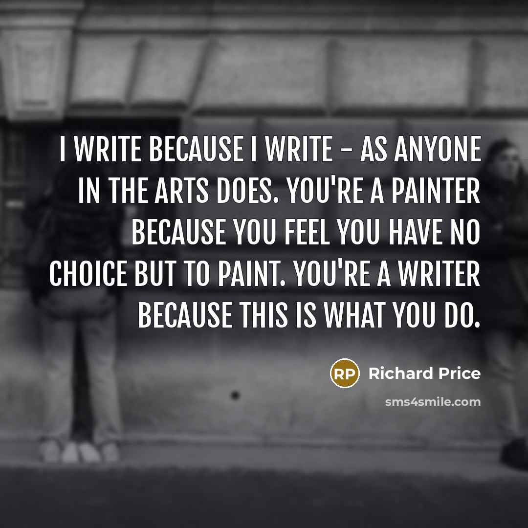 “I write because I write - as anyone in the…” quote by Richard Price