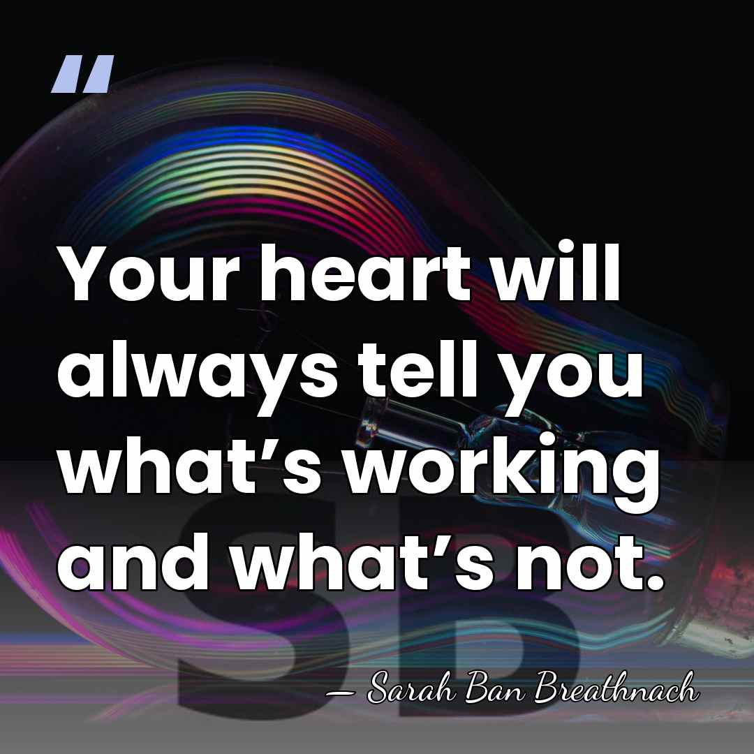 Your heart will always tell you what’s working and what’s not. - Sarah Ban Breathnach
