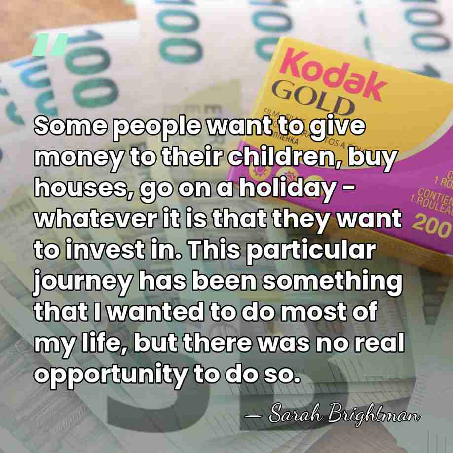 Some people want to give money to their children, buy houses, go&hellip; - Sarah Brightman