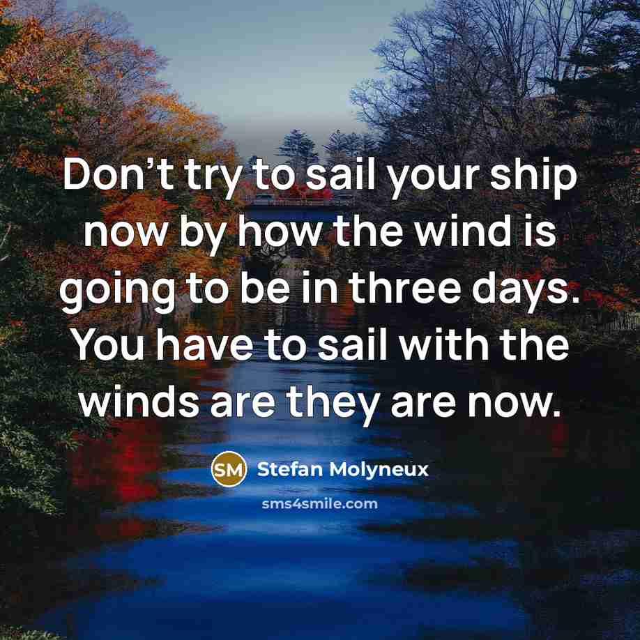 “Don't try to sail your ship now by how the wind is going to be in three days. You have to sail with the winds are they are now.” quote by Stefan Molyneux