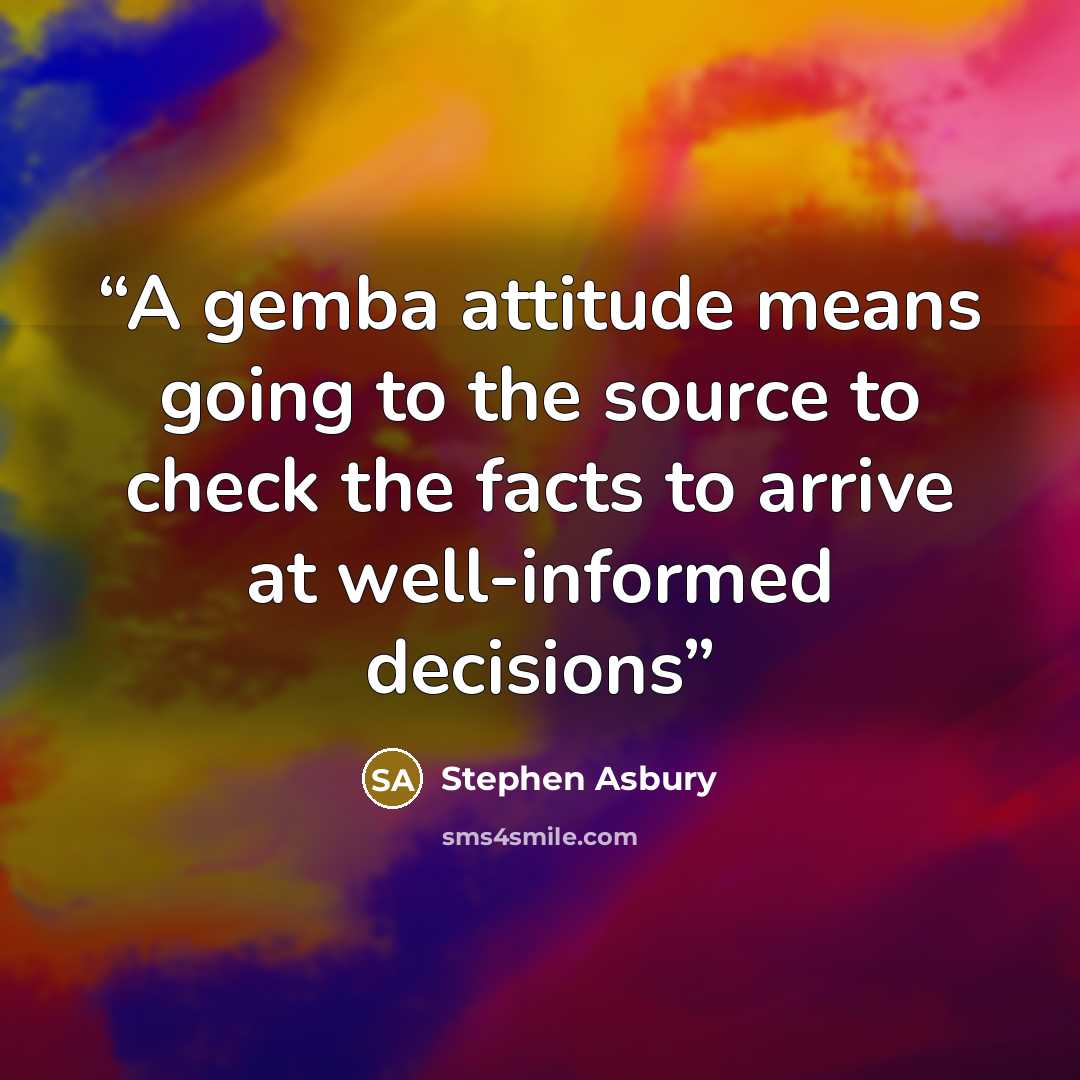 “A gemba attitude means going to the source to check the facts to arrive at well-informed decisions” quote by Stephen Asbury