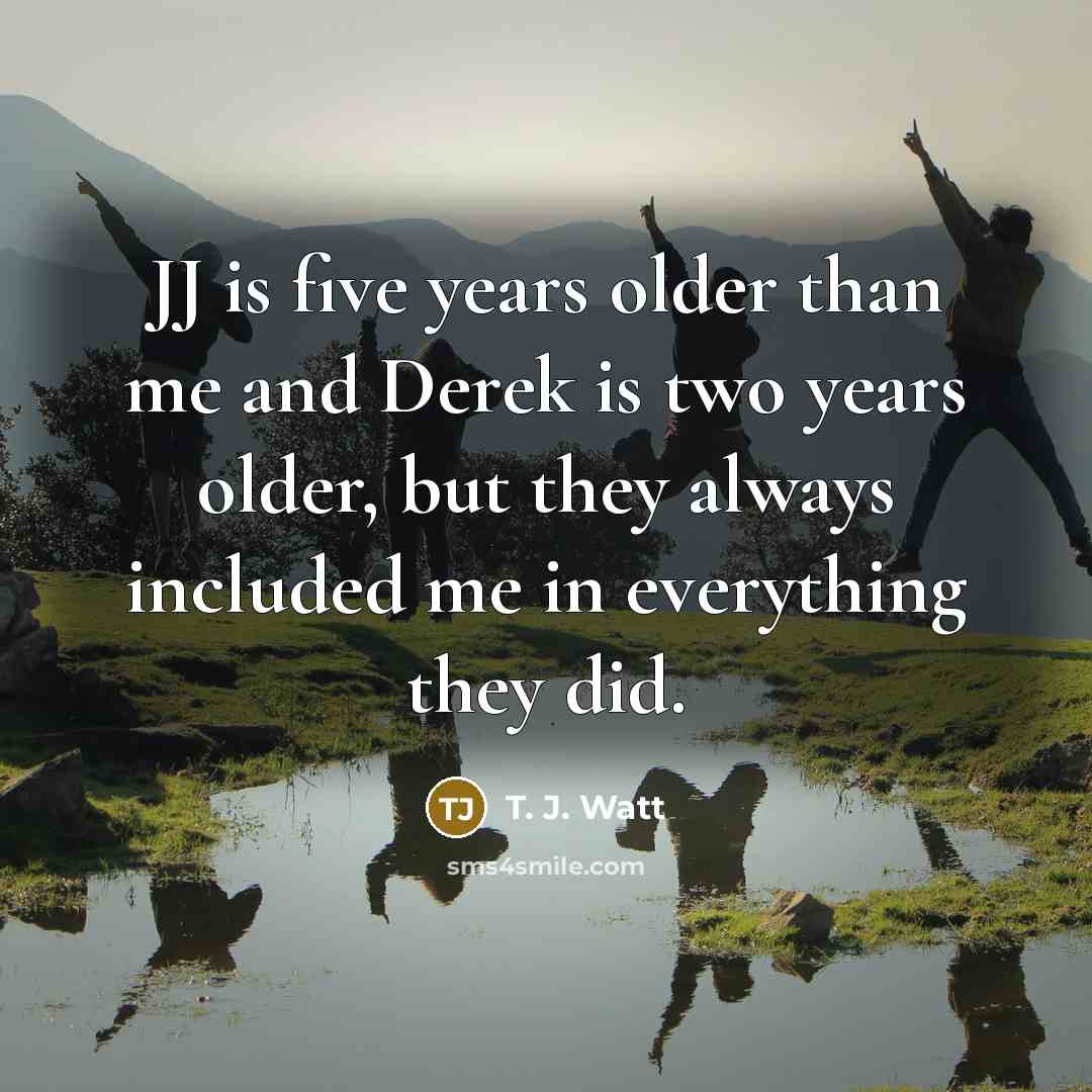 “JJ is five years older than me and Derek is…” quote by T. J. Watt