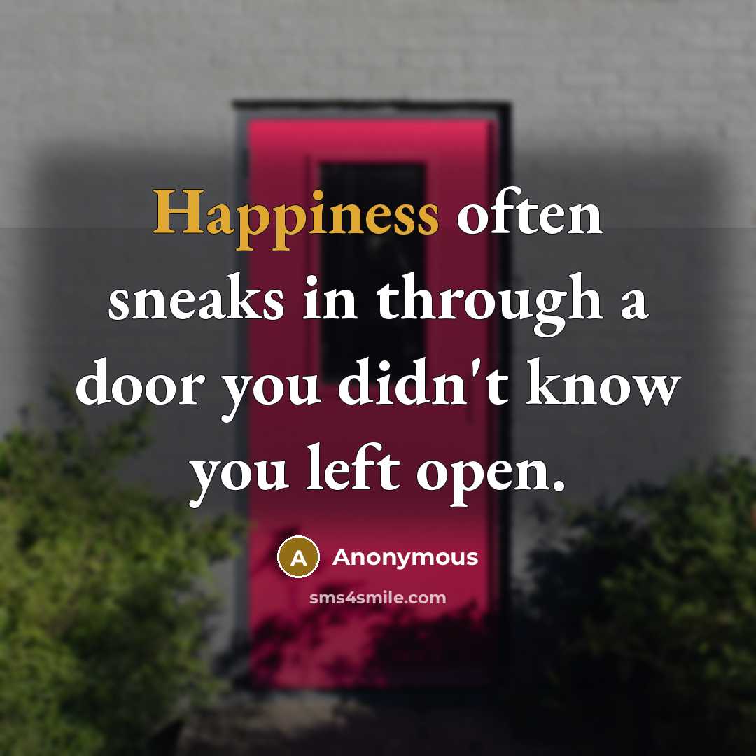 “Happiness often sneaks in through a door you didn't know you left open.” quote by Anonymous