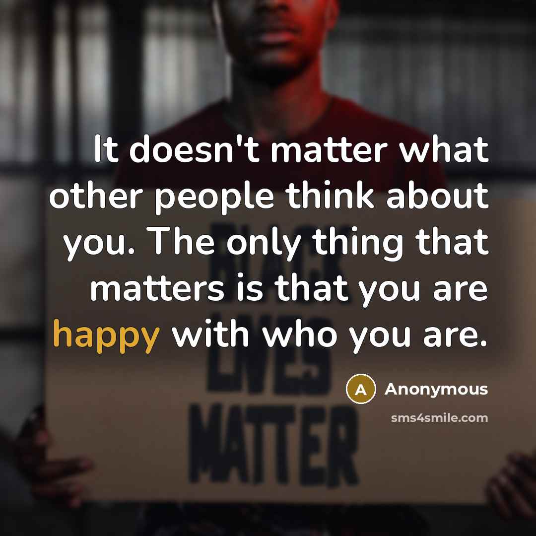 “It doesn't matter what other people think about you. The only thing that matters is that you are happy with who you are.” quote by Anonymous