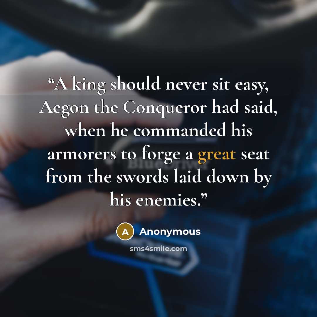 “A king should never sit easy, Aegon the Conqueror had said, when he commanded his armorers to forge a great seat from the swords laid down by his enemies.” quote by Anonymous