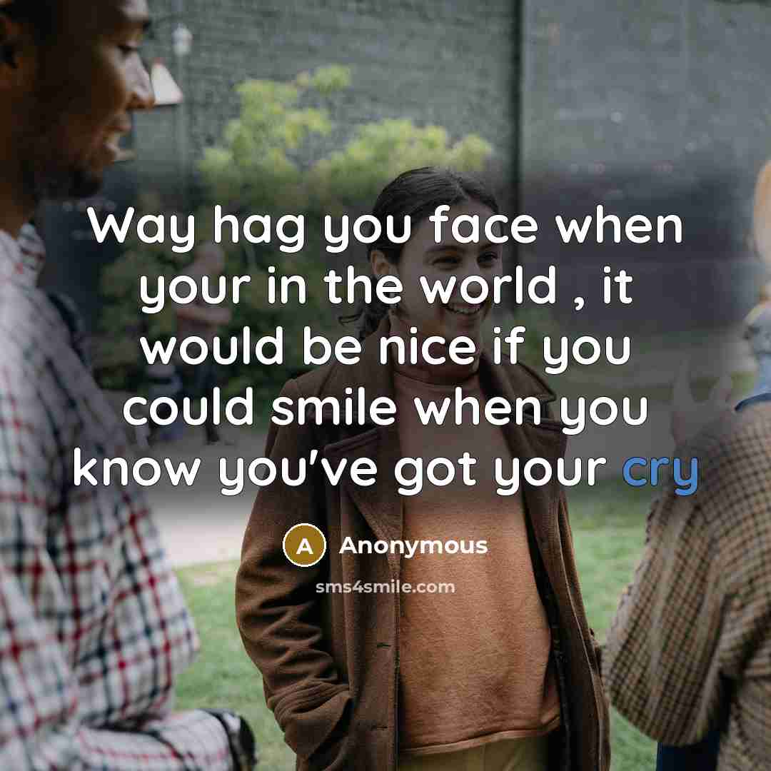 “Way hag you face when your in the world , it would be nice if you could smile when you know you've got your cry” quote by Anonymous