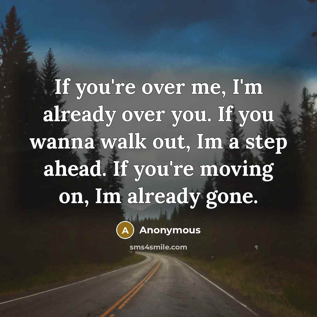 “If you're over me, I'm already over you. If you wanna walk out, Im a step ahead. If you're moving on, Im already gone.” quote by Anonymous