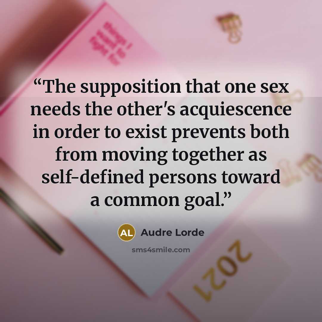 “The supposition that one sex needs the other's acquiescence in order to exist prevents both from moving together as self-defined persons toward a common goal.” quote by Audre Lorde