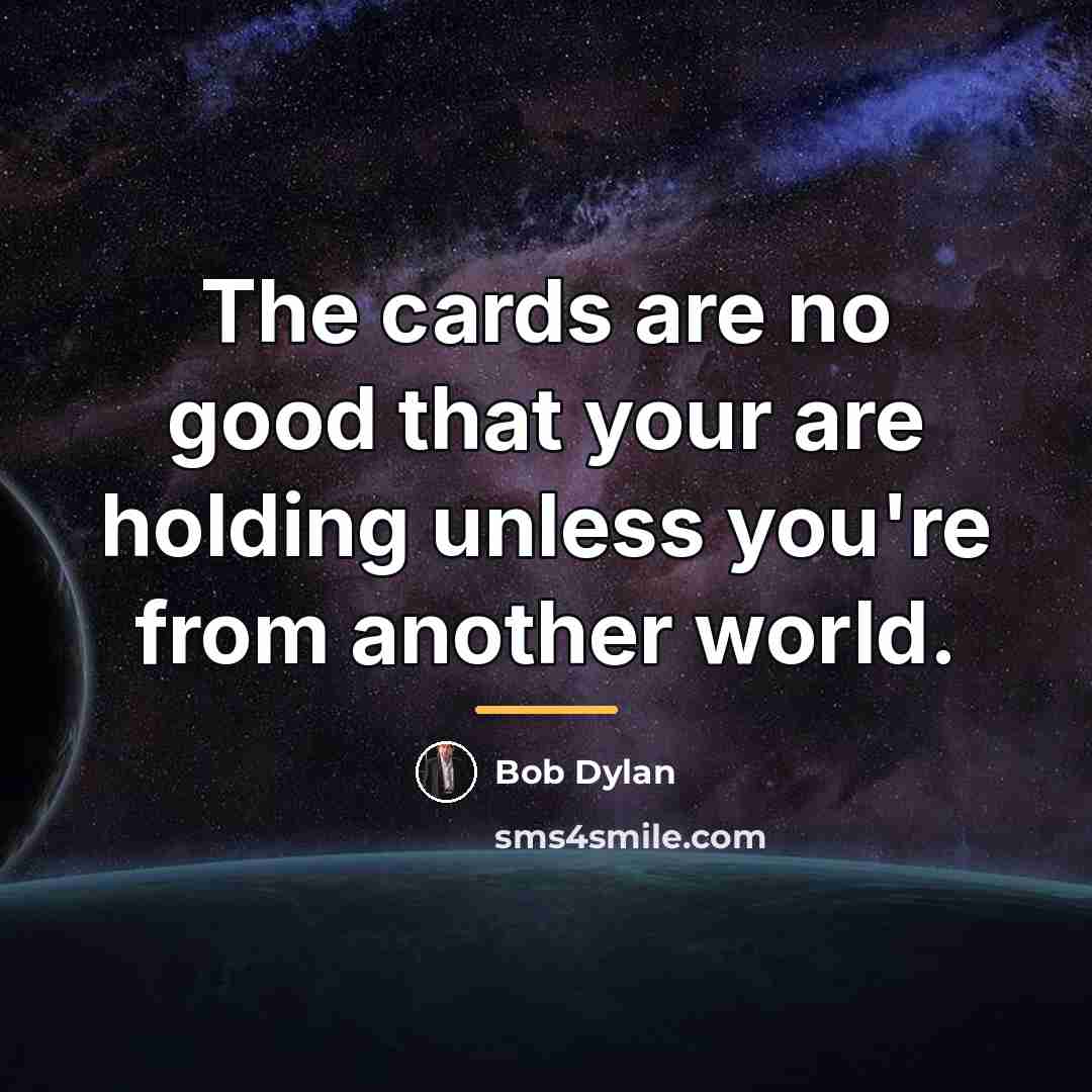 “The cards are no good that your are holding unless…” quote by Bob Dylan