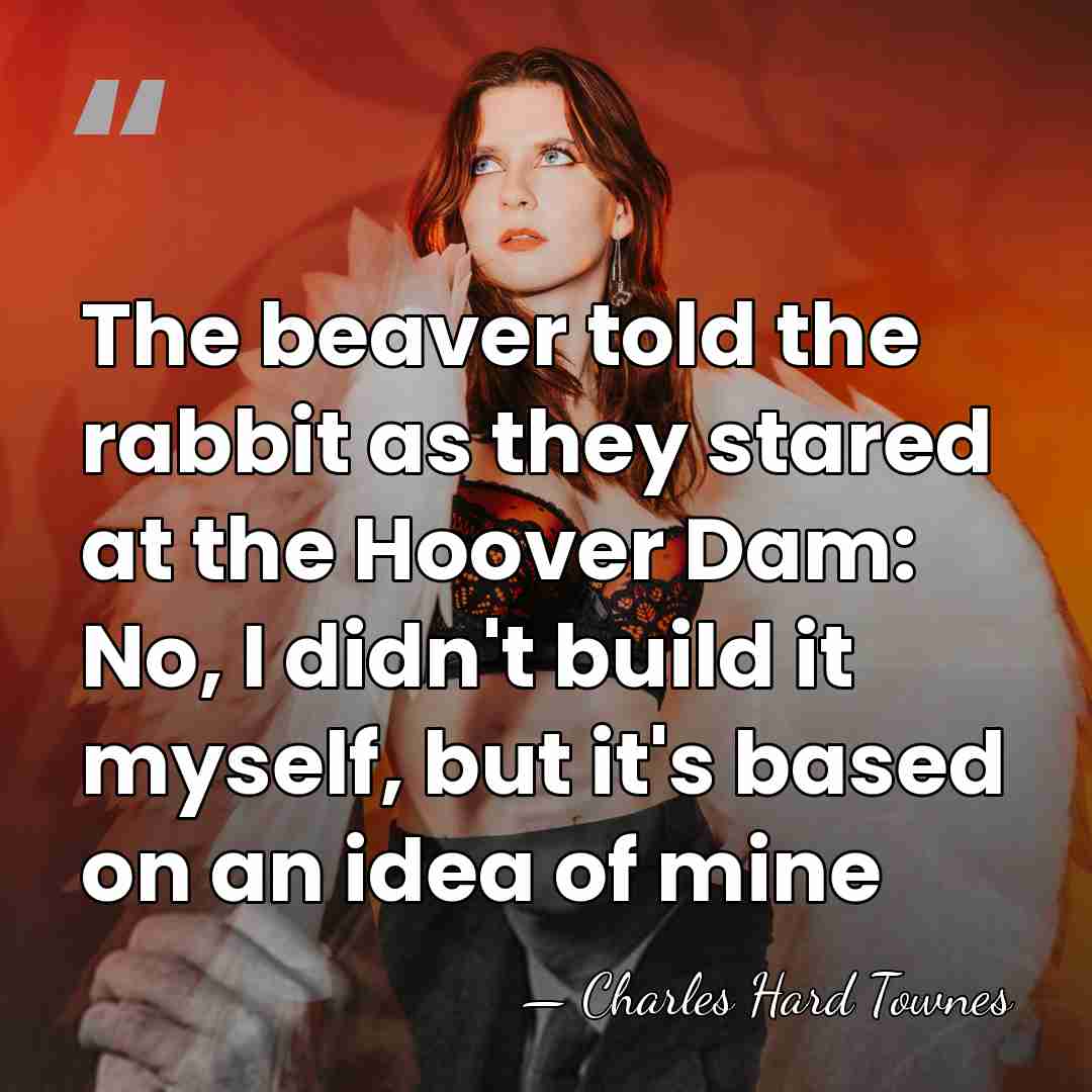 The beaver told the rabbit as they stared at the Hoover Dam:&hellip; - Charles H. Townes