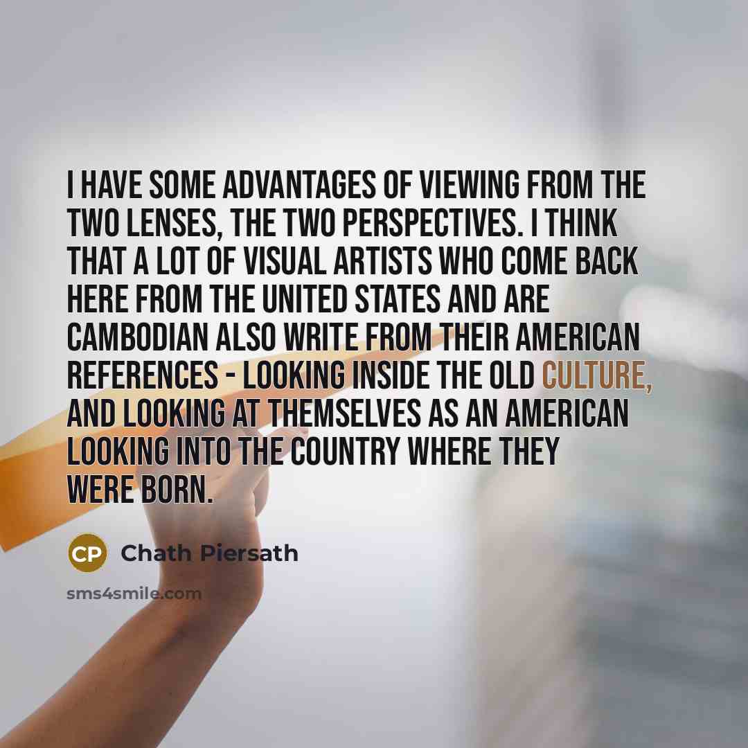 “I have some advantages of viewing from the two lenses,…” quote by Chath Piersath