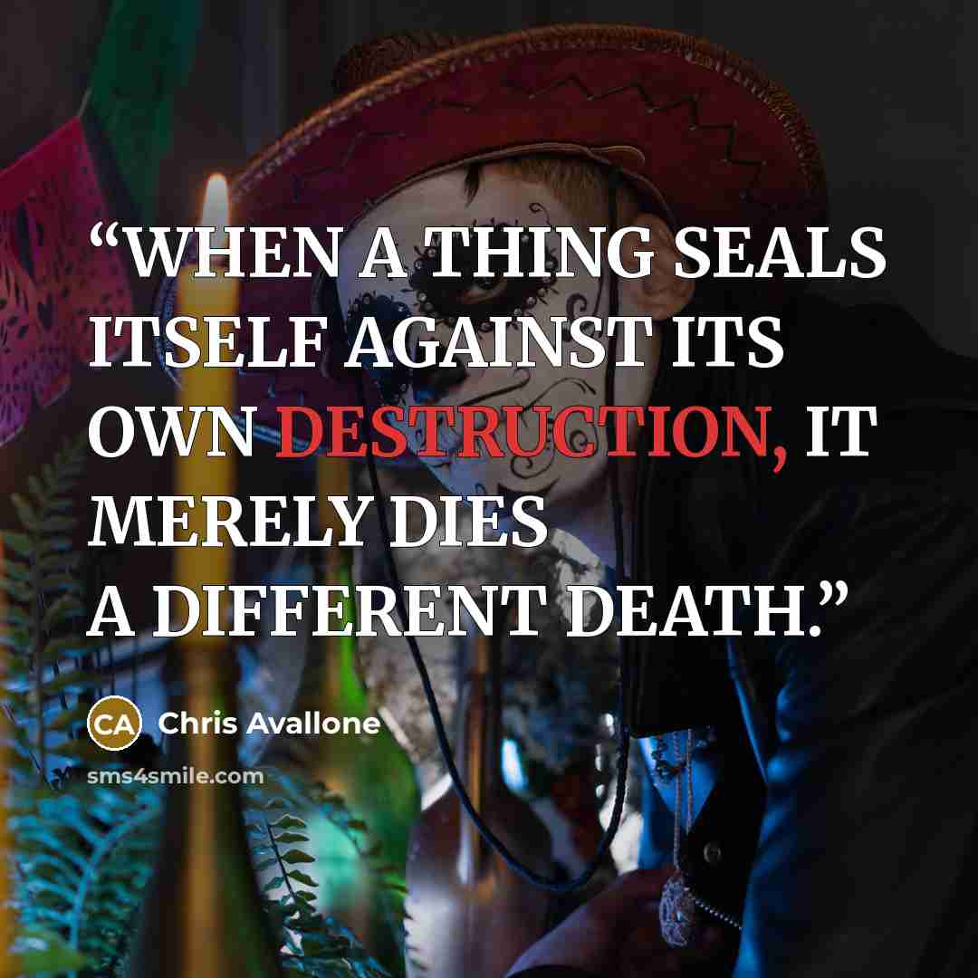 “WHEN A THING SEALS ITSELF AGAINST ITS OWN DESTRUCTION, IT MERELY DIES A DIFFERENT DEATH.” quote by Chris Avallone