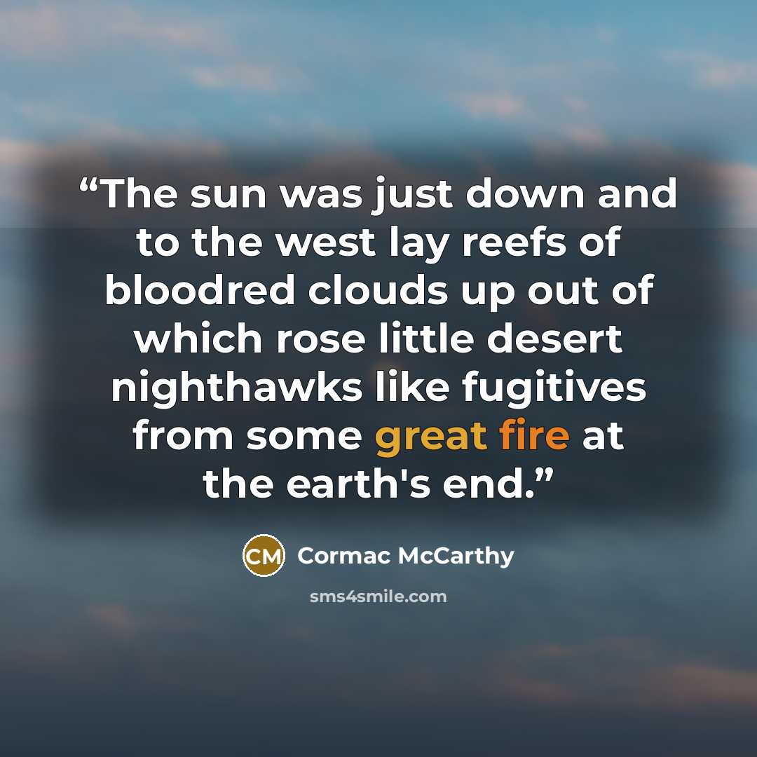 “The sun was just down and to the west lay reefs of bloodred clouds up out of which rose little desert nighthawks like fugitives from some great fire at the earth's end.” quote by Cormac McCarthy