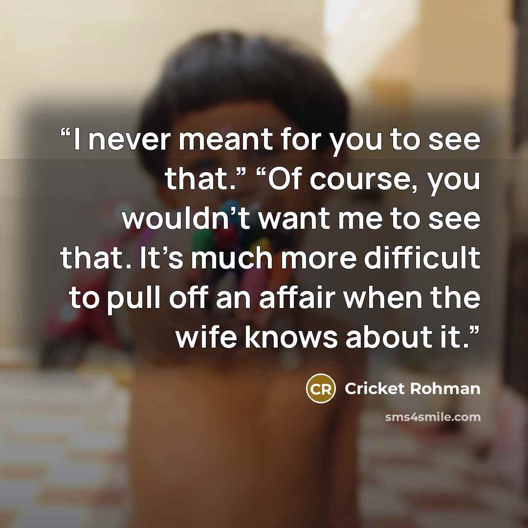“I never meant for you to see that.” “Of course, you wouldn't want me to see that. It's much more difficult to pull off an affair when the wife knows about it.” quote by Cricket Rohman
