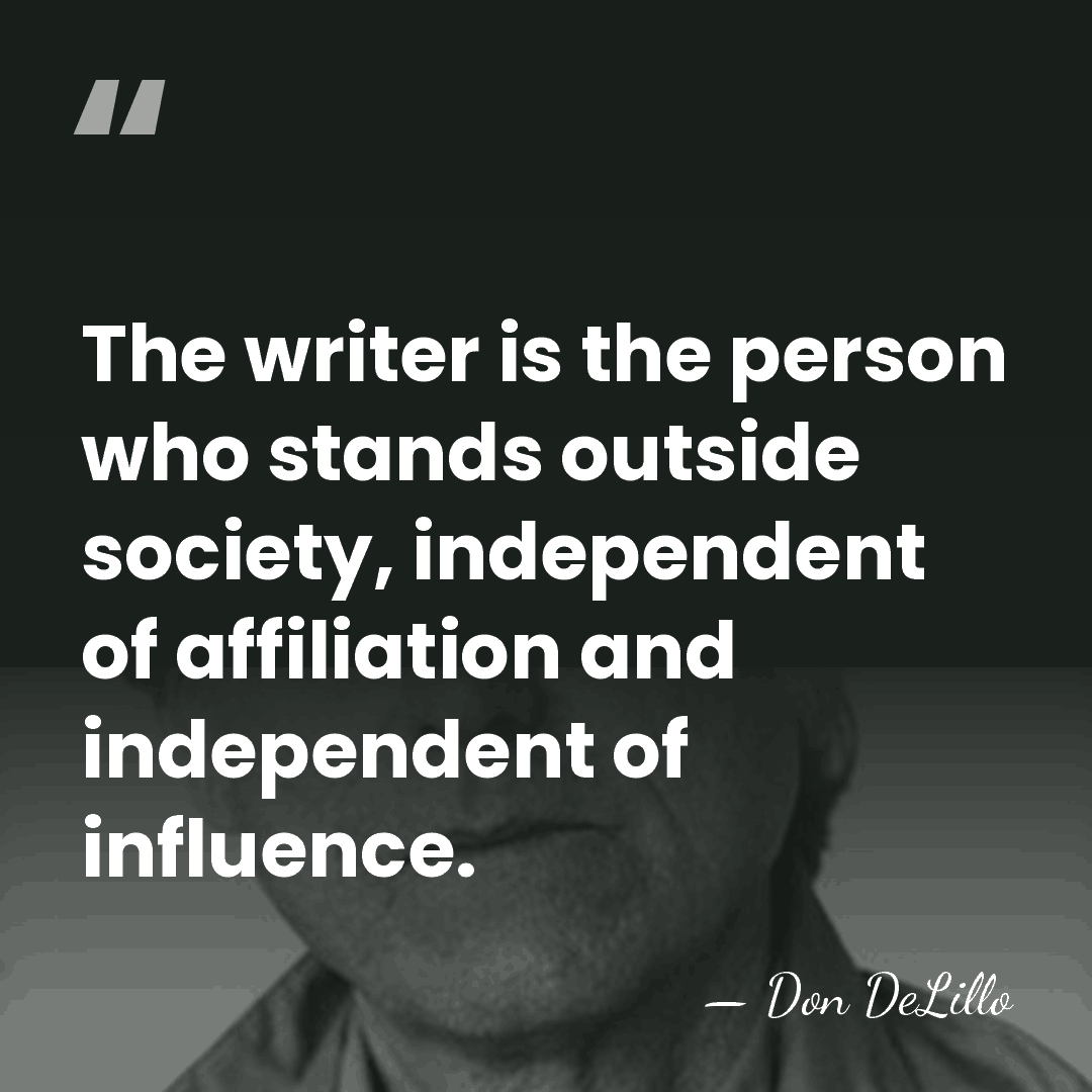 The writer is the person who stands outside society, independent of affiliation&hellip; - Don DeLillo