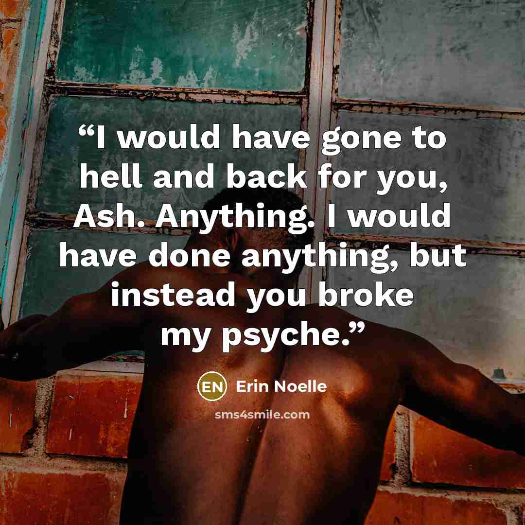 “I would have gone to hell and back for you, Ash. Anything. I would have done anything, but instead you broke my psyche.” quote by Erin Noelle
