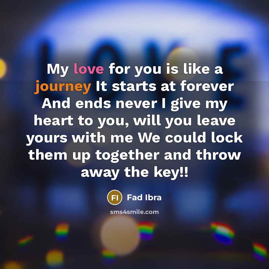 “My love for you is like a journey It starts at forever And ends never I give my heart to you, will you leave yours with me We could lock them up together and throw away the key!!” quote by Fad Ibra