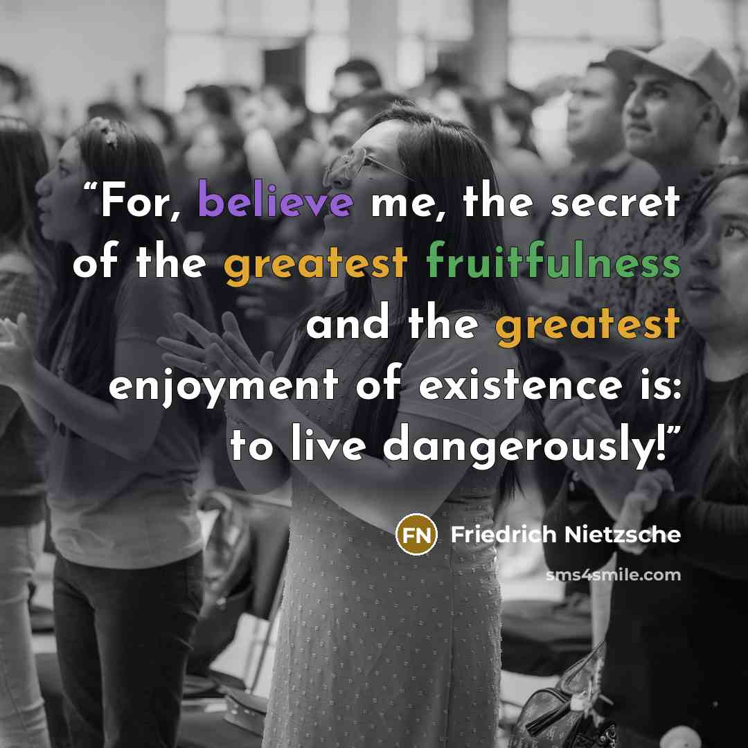 “For, believe me, the secret of the greatest fruitfulness and the greatest enjoyment of existence is: to live dangerously!” quote by Friedrich Nietzsche