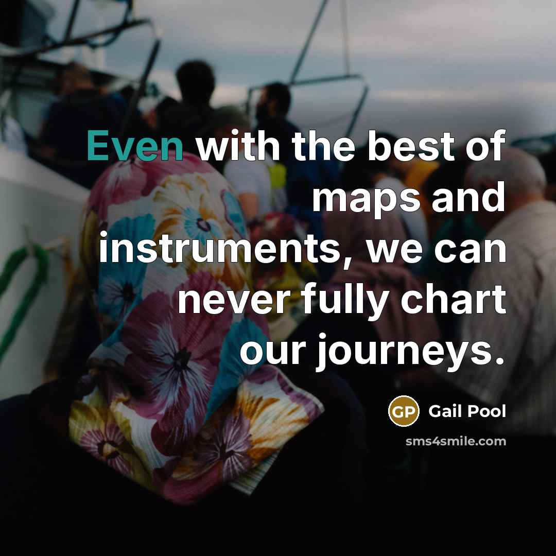 “Even with the best of maps and instruments, we can never fully chart our journeys.” quote by Gail Pool