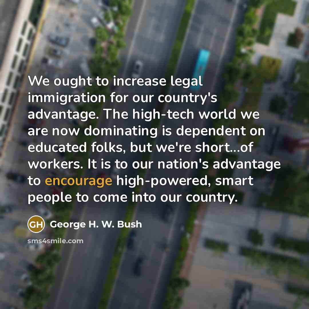 “We ought to increase legal immigration for our country's advantage.…” quote by George H. W. Bush